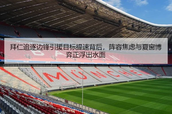 拜仁追逐边锋引援目标提速背后，阵容焦虑与夏窗博弈正浮出水面
